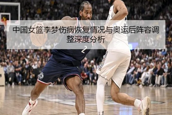 中国女篮李梦伤病恢复情况与奥运后阵容调整深度分析